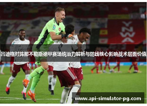 吕迪格对阵那不勒斯德甲赛场统治力解析与防线核心影响战术层面价值