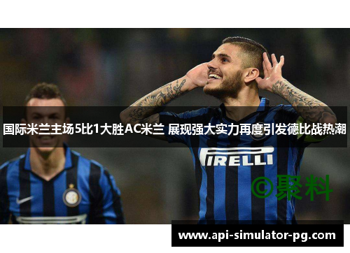 国际米兰主场5比1大胜AC米兰 展现强大实力再度引发德比战热潮