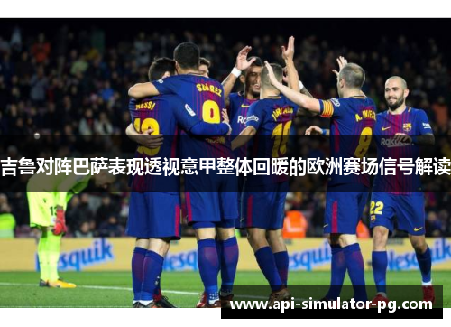 吉鲁对阵巴萨表现透视意甲整体回暖的欧洲赛场信号解读