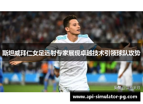 斯坦威拜仁女足远射专家展现卓越技术引领球队攻势