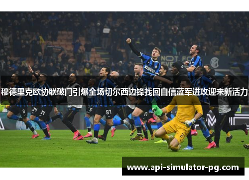 穆德里克欧协联破门引爆全场切尔西边锋找回自信蓝军进攻迎来新活力