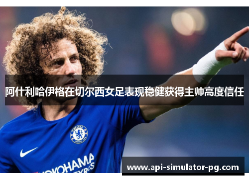 阿什利哈伊格在切尔西女足表现稳健获得主帅高度信任