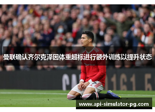 曼联确认齐尔克泽因体重超标进行额外训练以提升状态
