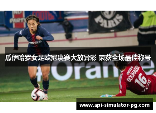 瓜伊哈罗女足欧冠决赛大放异彩 荣获全场最佳称号 瓜伊哈罗女足欧冠决赛大放异彩 荣获全场最佳称号
